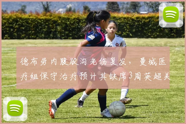 德布劳内腹股沟老伤复发,曼城医疗组保守治疗预计其缺席3周英超关键战