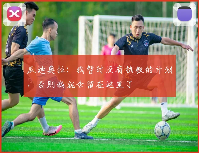 瓜迪奥拉：我暂时没有执教的计划，否则我就会留在这里了