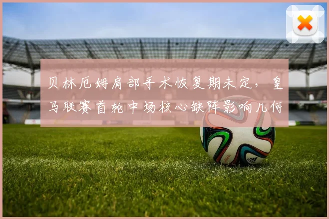 贝林厄姆肩部手术恢复期未定,皇马联赛首轮中场核心缺阵影响几何?