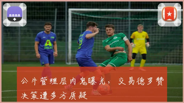 公牛管理层内鬼曝光，交易德罗赞决策遭多方质疑