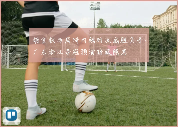 胡金秋与周琦内线对决成胜负手，广东浙江争冠预演暗藏隐患