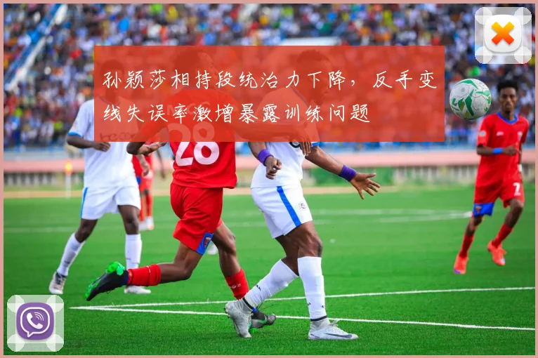 孙颖莎相持段统治力下降,反手变线失误率激增暴露训练问题