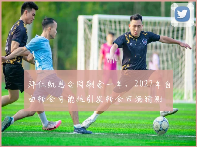 拜仁凯恩合同剩余一年,2027年自由转会可能性引发转会市场猜测