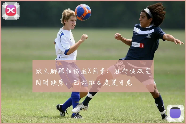 欧文脚踝扭伤成X因素：独行侠双星同时缺席，西部排名岌岌可危