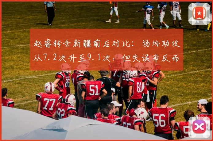 赵睿转会新疆前后对比:场均助攻从7.2次升至9.1次,但失误率反而下降2.3%