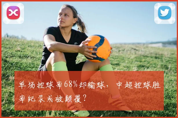 单场控球率68%却输球，中超控球胜率纪录或被颠覆？