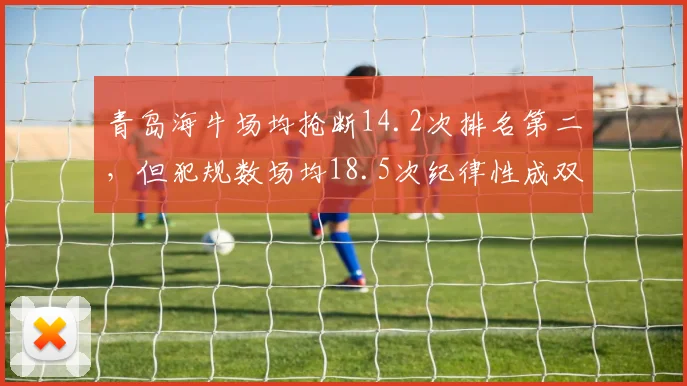 青岛海牛场均抢断14.2次排名第二,但犯规数场均18.5次纪律性成双刃剑