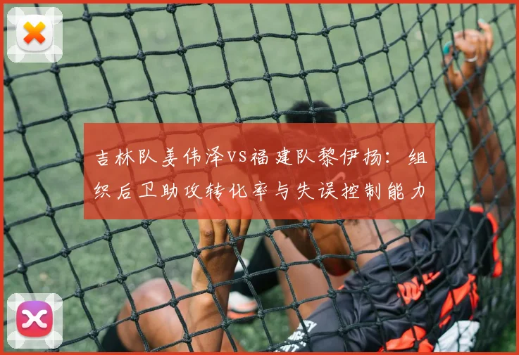吉林队姜伟泽vs福建队黎伊扬：组织后卫助攻转化率与失误控制能力博弈