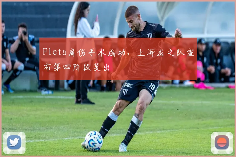 Fleta肩伤手术成功,上海龙之队宣布第四阶段复出